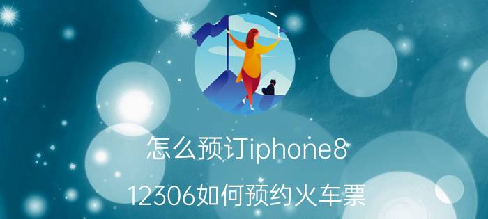 怎么预订iphone8 12306如何预约火车票？